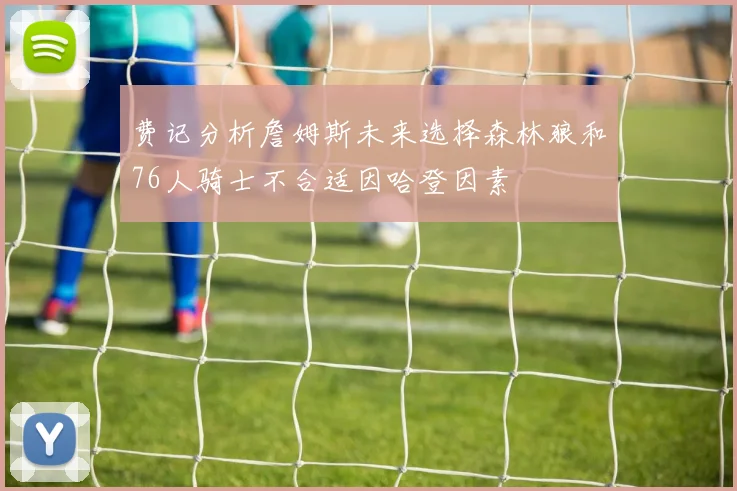 费记分析詹姆斯未来选择森林狼和76人骑士不合适因哈登因素