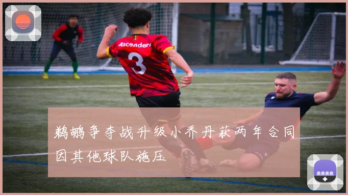 鹈鹕争夺战升级小乔丹获两年合同因其他球队施压