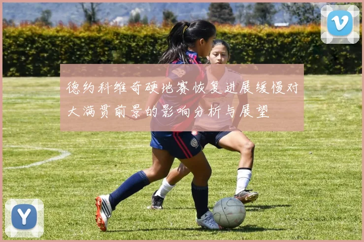 德约科维奇硬地赛恢复进展缓慢对大满贯前景的影响分析与展望