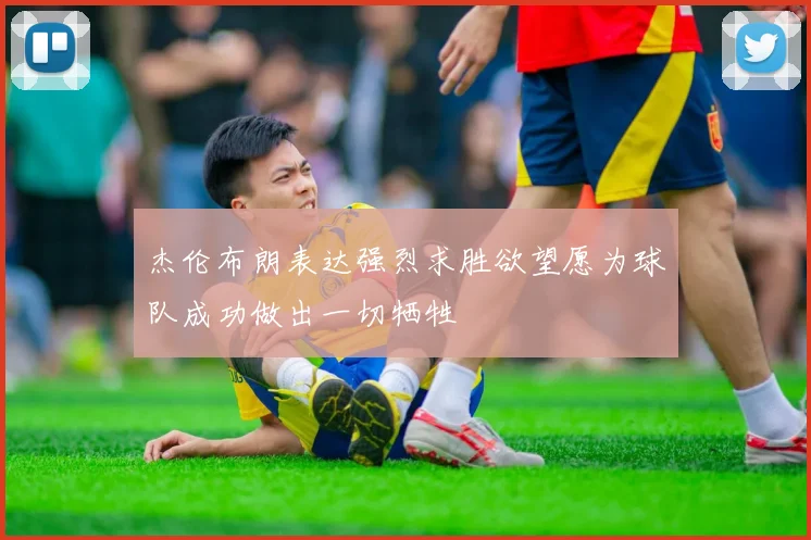 杰伦布朗表达强烈求胜欲望愿为球队成功做出一切牺牲