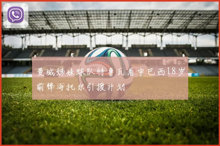 曼城姊妹球队特鲁瓦看中巴西18岁前锋海托尔引援计划